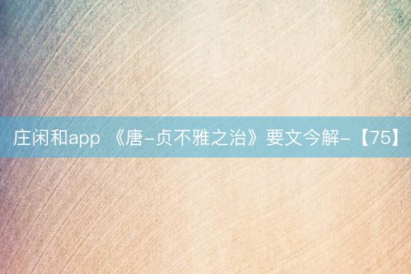 庄闲和app 《唐-贞不雅之治》要文今解-【75】