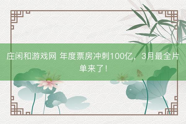 庄闲和游戏网 年度票房冲刺100亿，3月最全片单来了！
