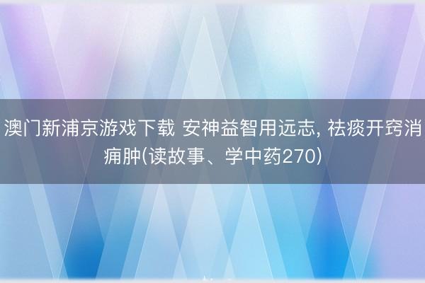 澳门新浦京游戏下载 安神益智用远志, 祛痰开窍消痈肿(读故事、学中药270)