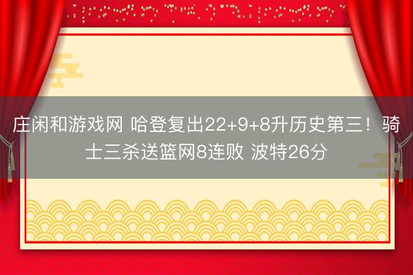 庄闲和游戏网 哈登复出22+9+8升历史第三!骑士三杀送篮网8连败 波特26分