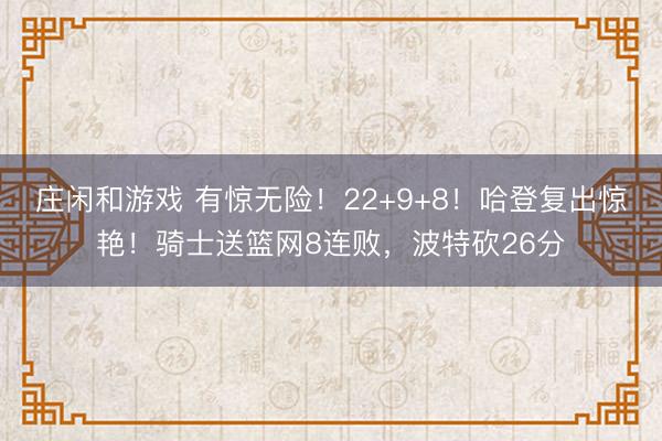 庄闲和游戏 有惊无险!22+9+8!哈登复出惊艳!骑士送篮网8连败,波特砍26分