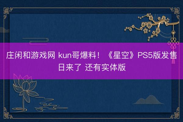 庄闲和游戏网 kun哥爆料！《星空》PS5版发售日来了 还有实体版