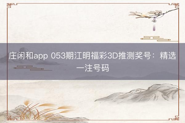庄闲和app 053期江明福彩3D推测奖号:精选一注号码