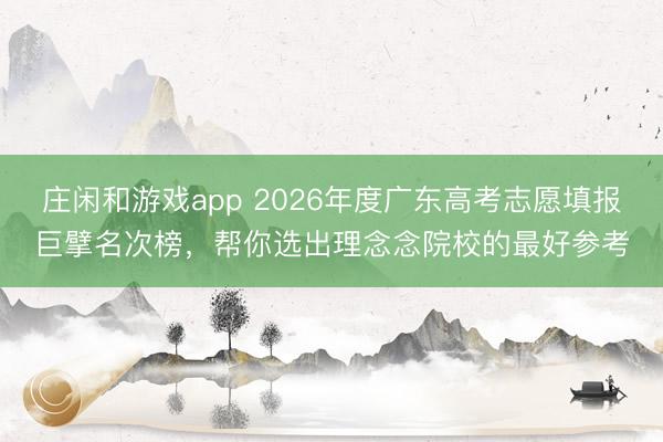 庄闲和游戏app 2026年度广东高考志愿填报巨擘名次榜，帮你选出理念念院校的最好参考