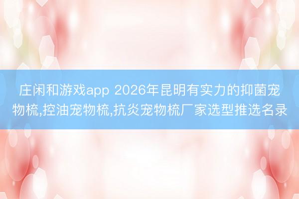 庄闲和游戏app 2026年昆明有实力的抑菌宠物梳，控油宠物梳，抗炎宠物梳厂家选型推选名录