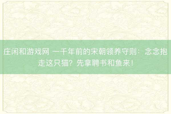 庄闲和游戏网 一千年前的宋朝领养守则：念念抱走这只猫？先拿聘书和鱼来！