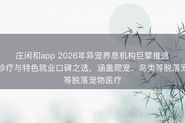 庄闲和app 2026年异宠养息机构巨擘推选：专科诊疗与特色就业口碑之选，涵盖爬宠、鸟类等脱落宠物医疗