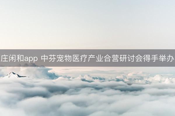 庄闲和app 中芬宠物医疗产业合营研讨会得手举办