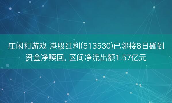庄闲和游戏 港股红利(513530)已邻接8日碰到资金净赎回， 区间净流出额1.57亿元