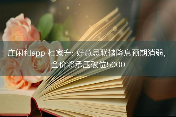 庄闲和app 杜家升: 好意思联储降息预期消弱， 金价将承压破位5000